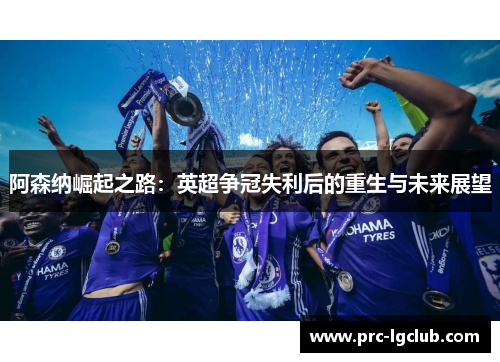 阿森纳崛起之路：英超争冠失利后的重生与未来展望