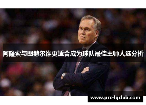 阿隆索与图赫尔谁更适合成为球队最佳主帅人选分析