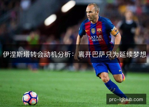 伊涅斯塔转会动机分析：离开巴萨只为延续梦想