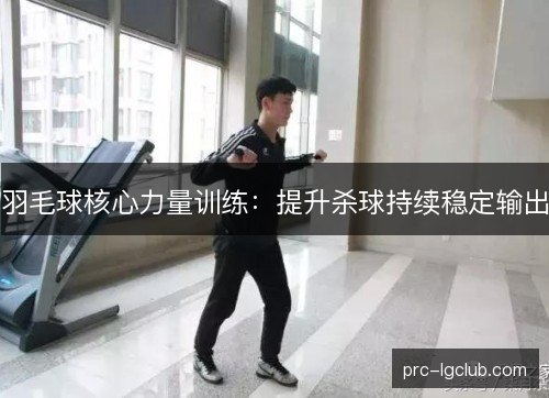 羽毛球核心力量训练：提升杀球持续稳定输出