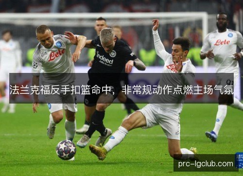 法兰克福反手扣篮命中,非常规动作点燃主场气氛 法兰克福反手扣篮命中,非常规动作点燃主场气氛