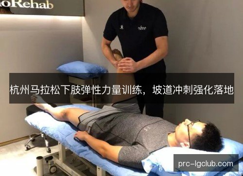 杭州马拉松下肢弹性力量训练，坡道冲刺强化落地