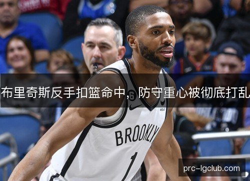 布里奇斯反手扣篮命中,防守重心被彻底打乱 布里奇斯反手扣篮命中,防守重心被彻底打乱