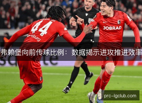 弗赖堡向前传球比例:数据揭示进攻推进效率 弗赖堡向前传球比例:数据揭示进攻推进效率